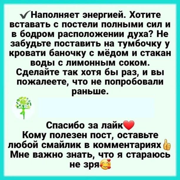 Наполняет энергией. Хотите вставать с постели полными сил и в бодром расположении духа? Не забудьте поставить на тумбочку у кровати баночку с мёдом и стакан воды с лимонным соком. Сделайте так хотя бы раз, и вы пожалеете, что не пробовали раньше.

Спасибо за лайк❤️ Ком komu полезен пост, оставьте любой смайлик в комментариях👍 Мне важно знать, что я стараюсь не зря🥰