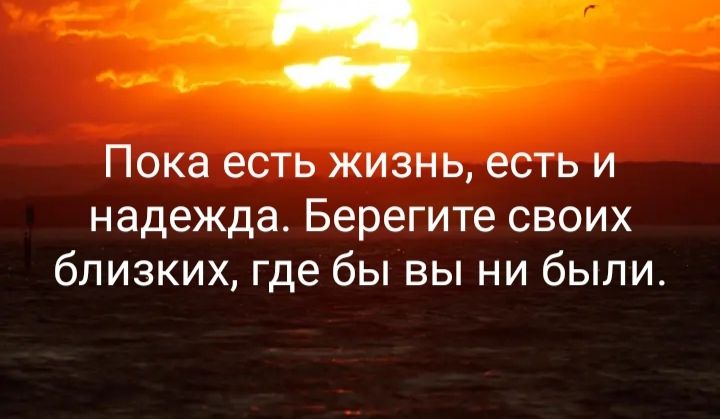 Пока есть жизнь, есть и надежда. Берегите своих близких, где бы вы ни были.