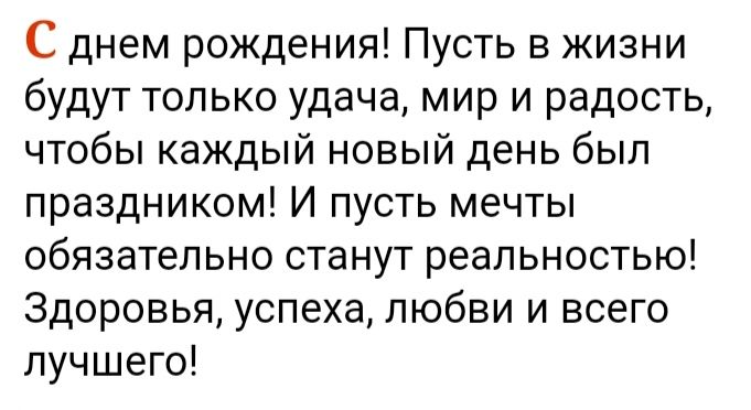 С днем рождения! Пусть в жизни будут только удача, мир и радость, чтобы каждый новый день был праздником! И пусть мечты обязательно станут реальностью! Здоровья, успеха, любви и всего лучшего!