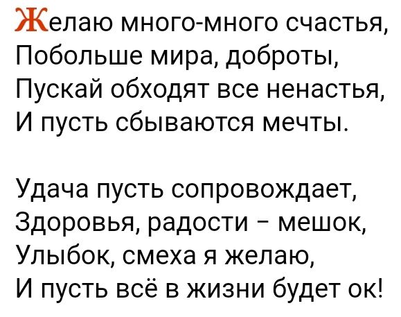 Желаю много-много счастья,
Побольше мира, доброты,
Пускай обходят все ненастья,
И пусть сбываются мечты.

Удача пусть сопровождает,
Здоровья, радости – мешок,
Улыбок, смеха я желаю,
И пусть всё в жизни будет ок!