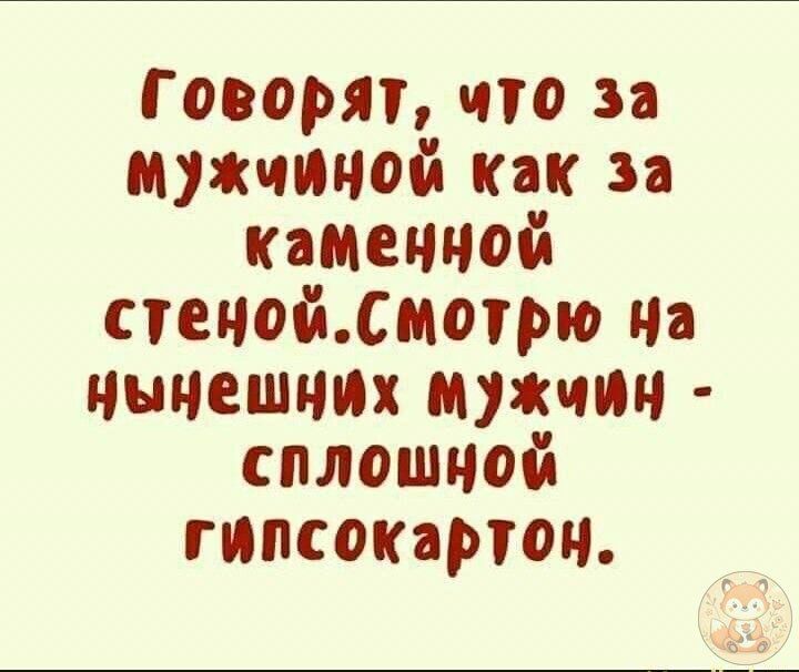 Говорят, что за мужчиной как за каменной стеной. Смотрю на нынешних мужчинах - сплошной гипсокартон.