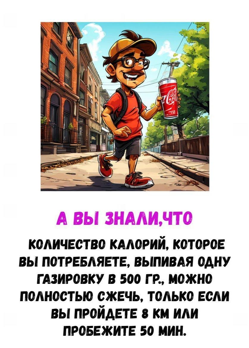 А ВЫ ЗНАЛИ, ЧТО КОЛИЧЕСТВО КАЛОРИЙ, КОТОРОЕ ВЫ ПОТРЕБЛЯЕТЕ, ВЫПИВАЯ ОДНУ ГАЗИРОВКУ В 500 ГР., МОЖНО ПОЛНОСТЬЮ СЖЕЧЬ, ТОЛЬКО ЕСЛИ ВЫ ПРОЙДЕТЕ 8 КМ ИЛИ ПРОБЕЖИТЕ 50 МИН.