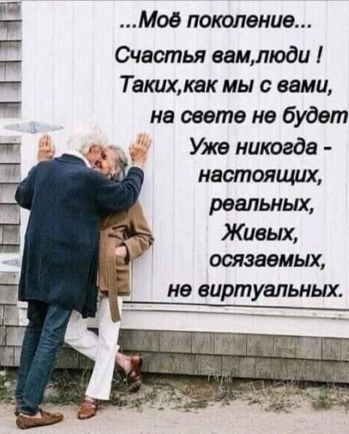 ...Моё поколение... Счастья вам, люди! Таких, как мы с вами, на свете не будет. Уже никогда - настоящих, реальных, Живых, осязаемых, не виртуальных.