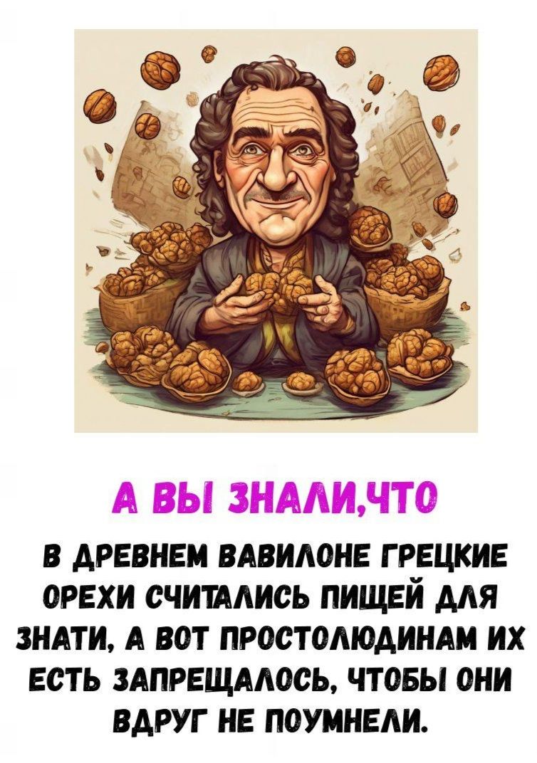 А ВЫ ЗНАЛИ, ЧТО В ДРЕВНЕМ ВАВИЛОНЕ ГРЕЧКИЕ ОРЕХИ СЧИТАЛИСЬ ПИЩЕЙ ДЛЯ ЗНАТИ, А ВОТ ПРОСТОЛЮДИЯМ ИХ ЕСТЬ ЗАПРЕЩАЛОСЬ, ЧТОБЫ ОНИ ВДРУГ НЕ ПОМУТИЛИ.