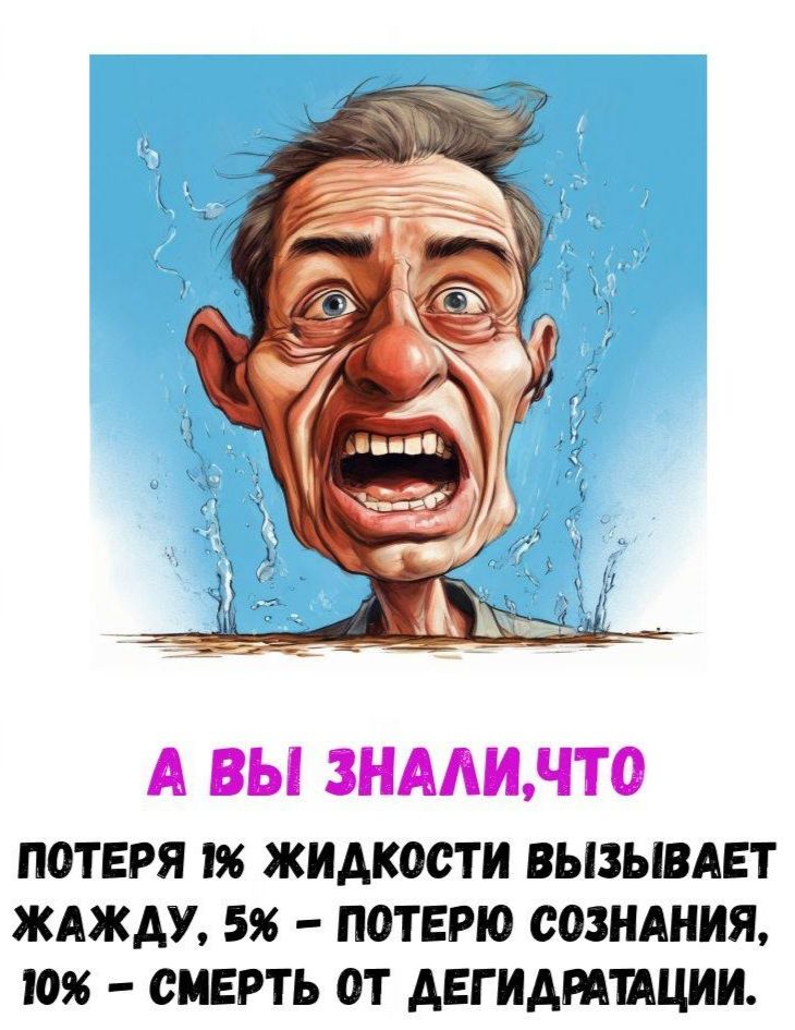 А ВЫ ЗНАЛИ, ЧТО
ПОТЕРЯ 1% ЖИДКОСТИ ВЫЗЫВАЕТ ЖАЖДУ, 5% – ПОТЕРЮ СОЗНАНИЯ, 10% – СМЕРТЬ ОТ ДЕГИДРАТАЦИИ.