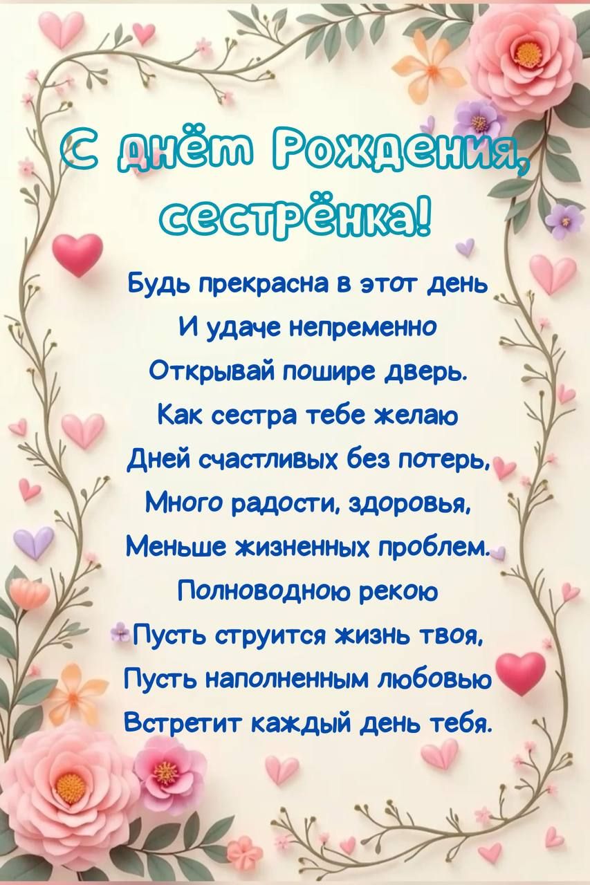 С днём Рождения, сестрёнка! Будь прекрасна в этот день И удаче непременно Открывай пошире дверь. Как сестра тебе желаю Дней счастливых без потерь, Много радости, здоровья, Меньше жизненных проблем. Полноводное рекою Пусть струнится жизнь твоя, Пусть наполненным любовью Встретит каждый день тебя.
