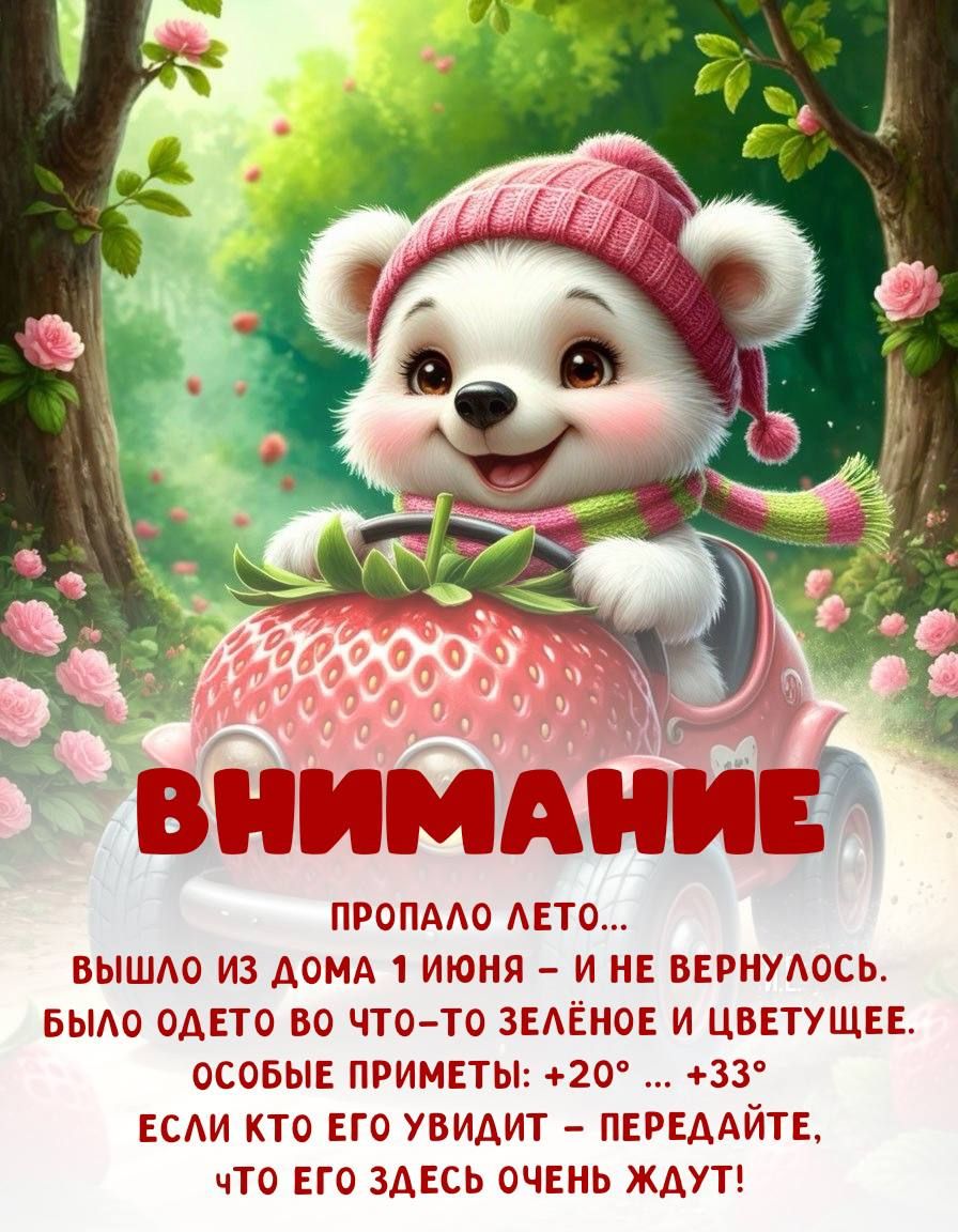 ВНИМАНИЕ

ПРОПАЛО ЛЕТО...
ВЫШЛО ИЗ ДОМА 1 ИЮНЯ – И НЕ ВЕРНУЛОСЬ.
БЫЛО ОДЕТО ВО ЧТО–ТО ЗЕЛЁНОЕ И ЦВЕТУЩЕЕ.
ОСОБЫЕ ПРИМЕТЫ: +20° ... +33°
ЕСЛИ КТО ЕГО УВИДИТ – ПЕРЕДАЙТЕ, ЧТО ЕГО ЗДЕСЬ ОЧЕНЬ ЖДУТ!