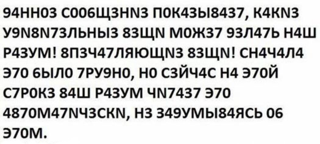 94HN03 C006ЩЗHN3 ПОК43Ы8437, К4KN3 Y9N8N73ЛЬНЫЙ 83ЩЦН МОЖ37 93Л47 ЊШ РАЗУМ! 8ПЗЧ47ЛЯЮЩНЗ 83ЩЦН! СЧ4Ч4 ЭТО БЫЛО 7РУ9Н0, НО СЗЙЧ4С НЯ ЭТОЙ С70РКЗ 84Ш РАЗУМ ЧН7437 ЭТО 4870М47НЧСKN, НЗ 349УМЫ84ЯСЬ ОБ ЭТОМ.