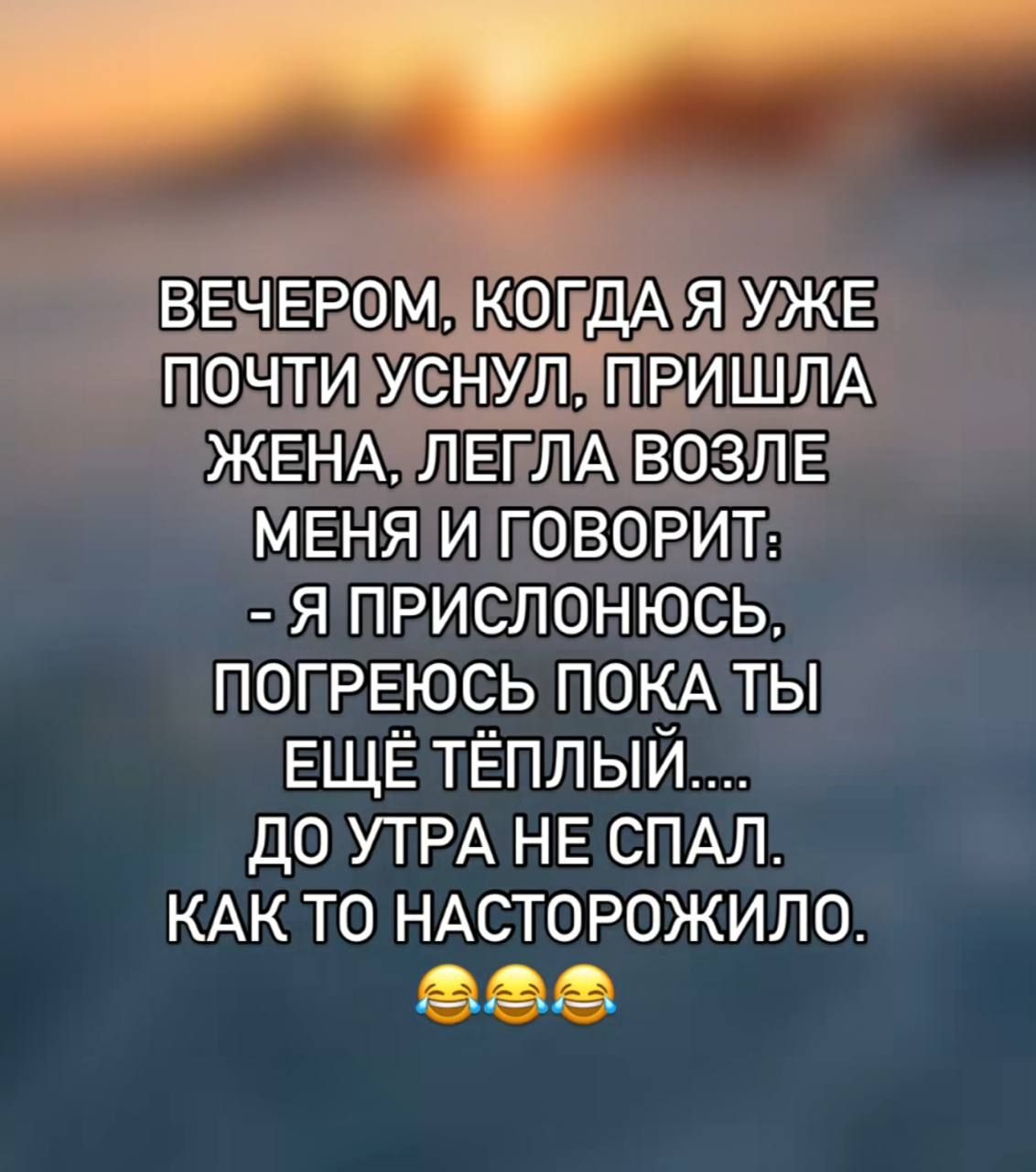 ВЕЧЕРОМ, КОГДА Я УЖЕ ПОЧТИ УСНУЛ, ПРИШЛА ЖЕНА, LEGЛА ВОЗЛЕ МЕНЯ И ГОВОРИТ: - Я ПРИСЛОНЮСЬ. ПОГРЕЮСЬ ПОКА ТЫ ЕЩЁ ТЁПЛЫЙ.... ДО УТРА НЕ СПАЛ. КАК ТО НАСТОРОЖИЛО.