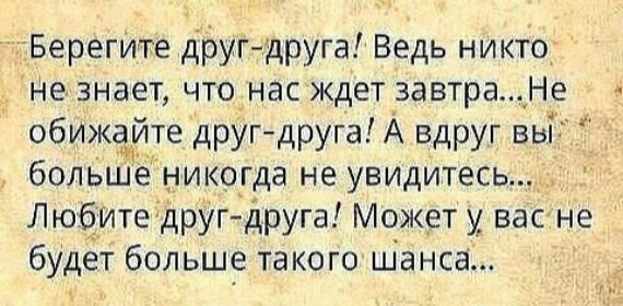Берегите друг-друга! Ведь никто не знает, что нас ждет завтра... Не обижайте друг-друга! А вдруг вы больше никогда не увидитесь... Любите друг-друга! Может у вас не будет больше такого шанса...