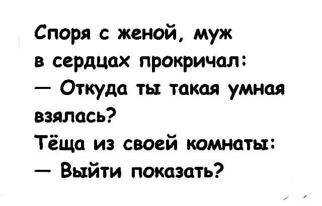 Споря с женой, муж в сердцах прокричал: — Откуда ты такая умная взялась? Тёща из своей комнаты: — Выйти показать?