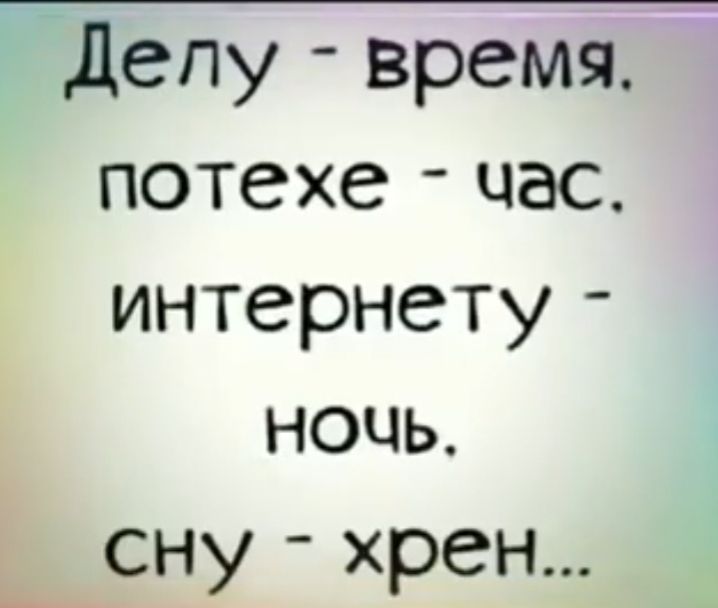 Делу - время. потехе - час. интернету - ночь. сна - хрен...