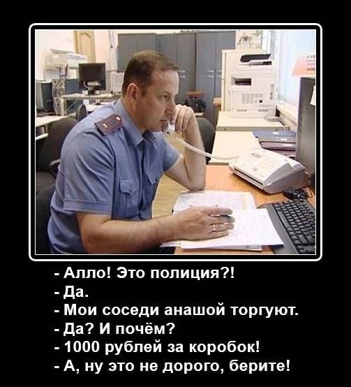- Алло! Это полиция?!
- Да.
- Мои соседи анашой торгуют.
- Да? И чём?
- 1000 рублей за коробок!
- А, ну это не дорого, берите!