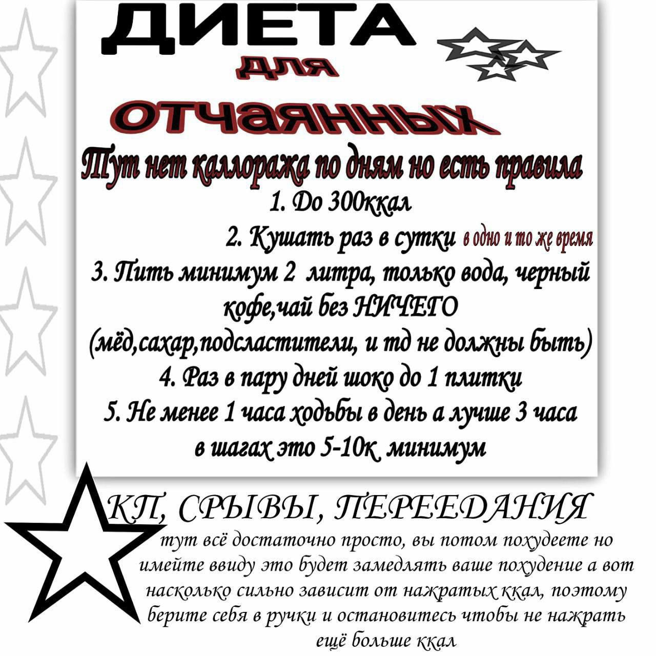 ДИЕТА ДЛЯ ОТЧАЯННЫХ Тут нет калорок по дням но есть правила 1. До 300 ккал 2. Кушать раз в сутки в одно и то же время 3. Пить минимум 2 литра, только вода, черный кофе, чай без ничего 4. Раз в пару дней шок до 1 плитки 5. Не менее 1 часа ходьбы в день, а лучше 3 часа в шагах 5–10к минимум