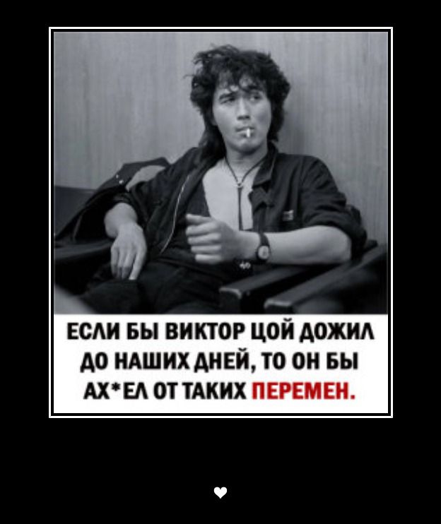 Если бы Виктор Цой дожил до наших дней, то он бы ах*ел от таких перемен.