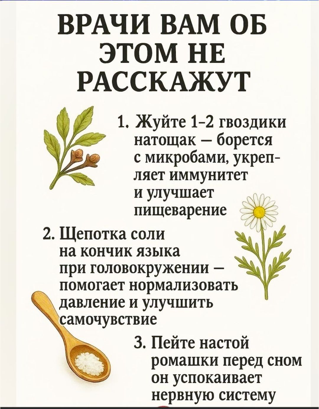 ВРАЧИ ВАМ ОБ ЭТОМ НЕ РАССКАЖУТ 1. Жуйте 1–2 гвоздики натощак — борется с микробами, укрепляет иммунитет и улучшает пищеварение 2. Щепотка соли на кончик языка при головокружении — помогает нормализовать давление и улучшить самочувствие 3. Пейте настой ромашки перед сном он успокаивает нервную систему