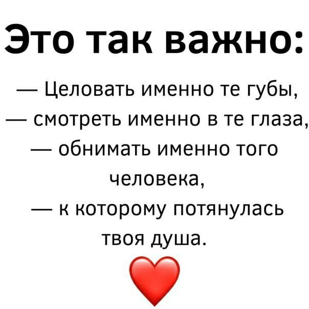  Это так важно:
— Целовать именно те губы,
— смотреть именно в те глаза,
— обнимать именно того человека,
— к которому потянулась твоя душа.