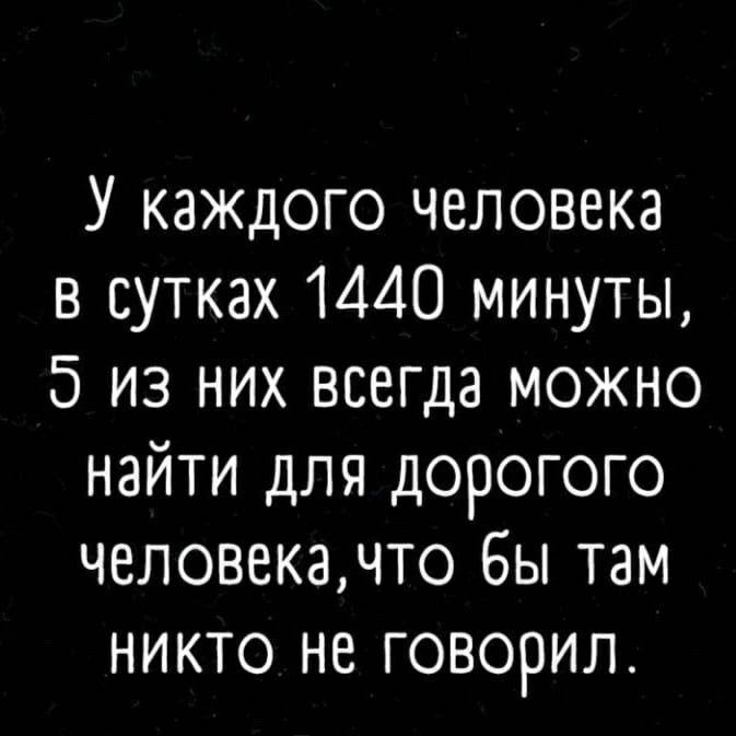 У каждого человека в сутках 1440 минуты, 5 из них всегда можно найти для дорогого человека, что бы там никто не говорил.