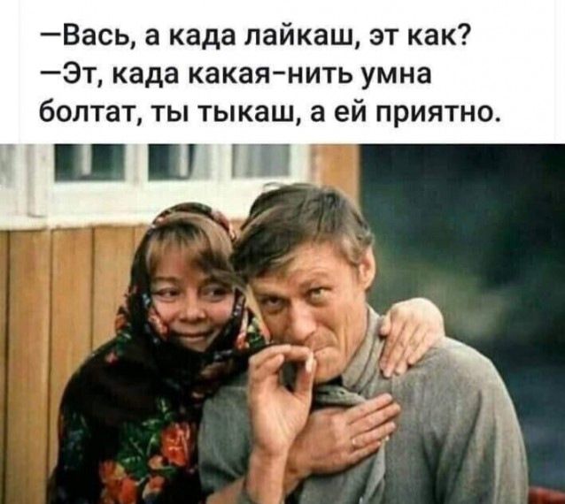 — Вась, а кода лайкаеш, ет как? —Эт, кода какая-нить умна болтат, ты тыкаеш, а ей приятно.