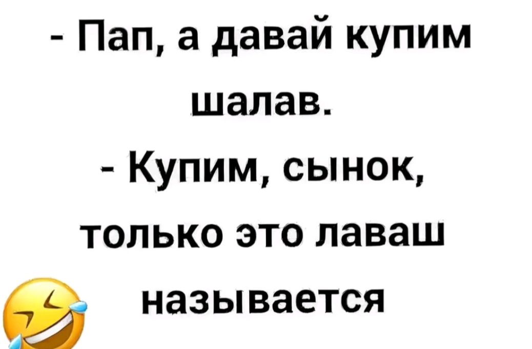 - Пап, а давай купим шалаш. - Купим, сынок, только это лаваш называется 😂