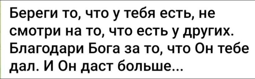 Береги то, что у тебя есть, не смотри на то, что есть у других. Благодари Бога за то, что Он тебе дал. И Он даст больше...