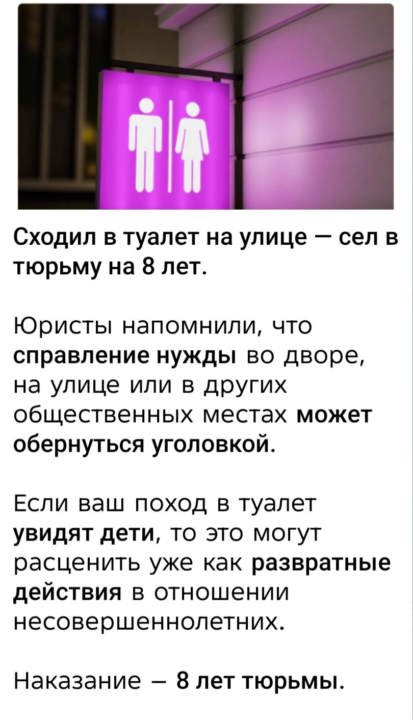 Сходил в туалет на улице — сел в тюрьму на 8 лет. Юристы напомнили, что справление нужды во дворе, на улице или в других общественных местах может обернуться уголовной. Если ваш поход в туалет увидят дети, то это могут расценить уже как развратные действия в отношении несовершеннолетних. Наказание — 8 лет тюрьмы.