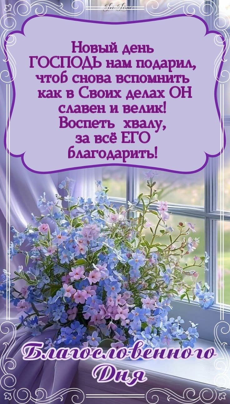 Новый день Господь нам подарил, чтоб снова вспомнить как в Своих делах Он славен и велик! Воспеть хвалу за всё ЕГО благодарить! Благословенного Дня