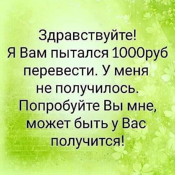 Здравствуй! Я Вам пытался 1000руб перевести. У меня не получилось. Попробуйте Вы мне, может быть у Вас получится!