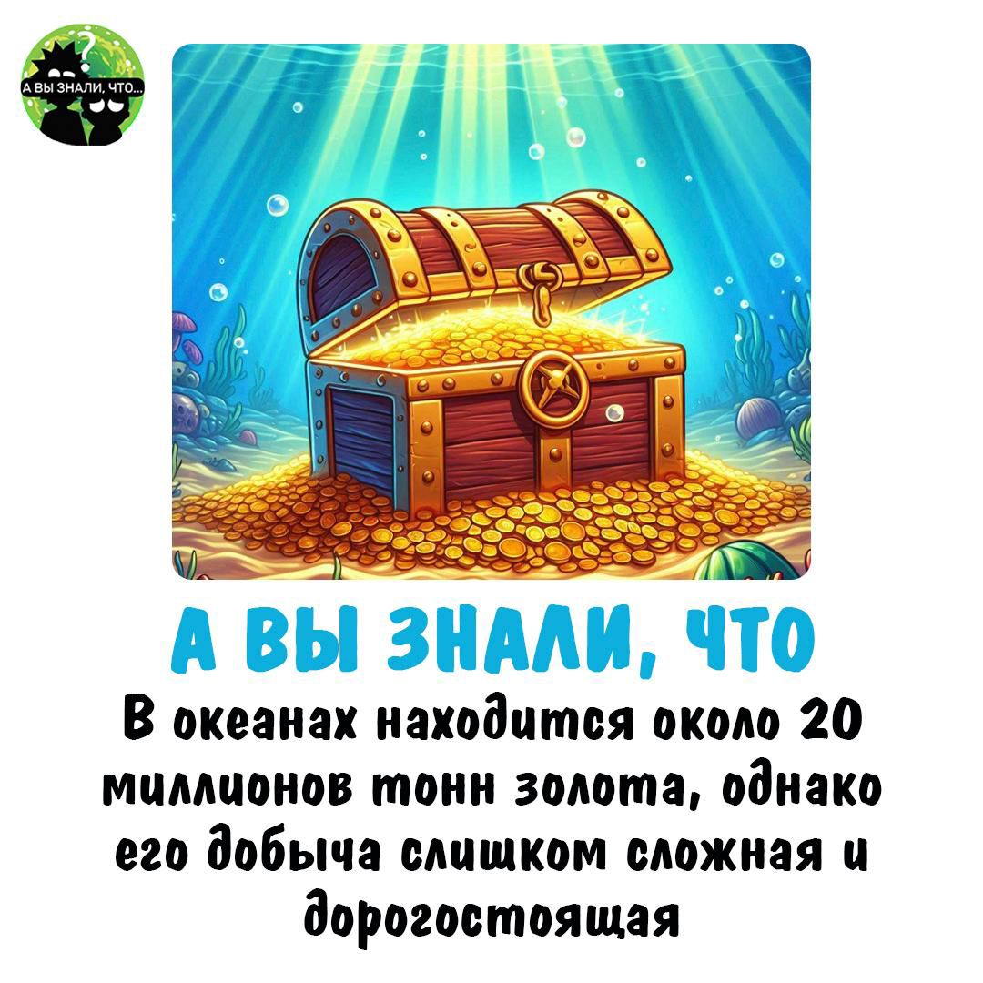 А ВЫ ЗНАЛИ, ЧТО В океанах находится около 20 миллионов тонн золота, однако его добыча слишком сложная и дорогостоящая