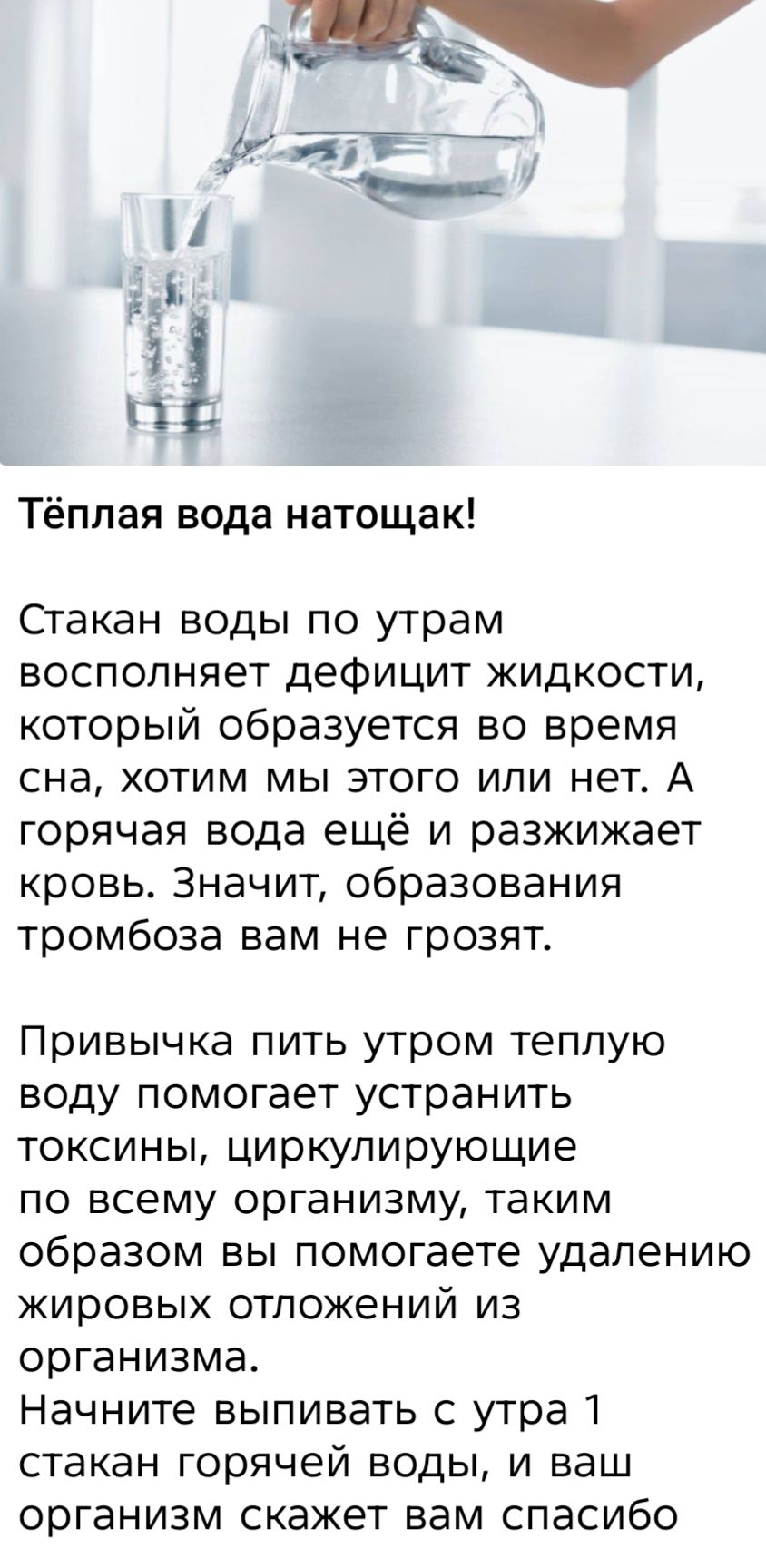 Тёплая вода натощак! Стакан воды по утрам восполняет дефицит жидкости, образующийся во время сна. Горячая вода ещё и разжижается кровь, и риск тромбоза ниже. Привычка пить тёплую воду помогает удалению токсинов и жирных отложений. Начните с утра 1 стакан горячей воды — организм скажет спасибо.