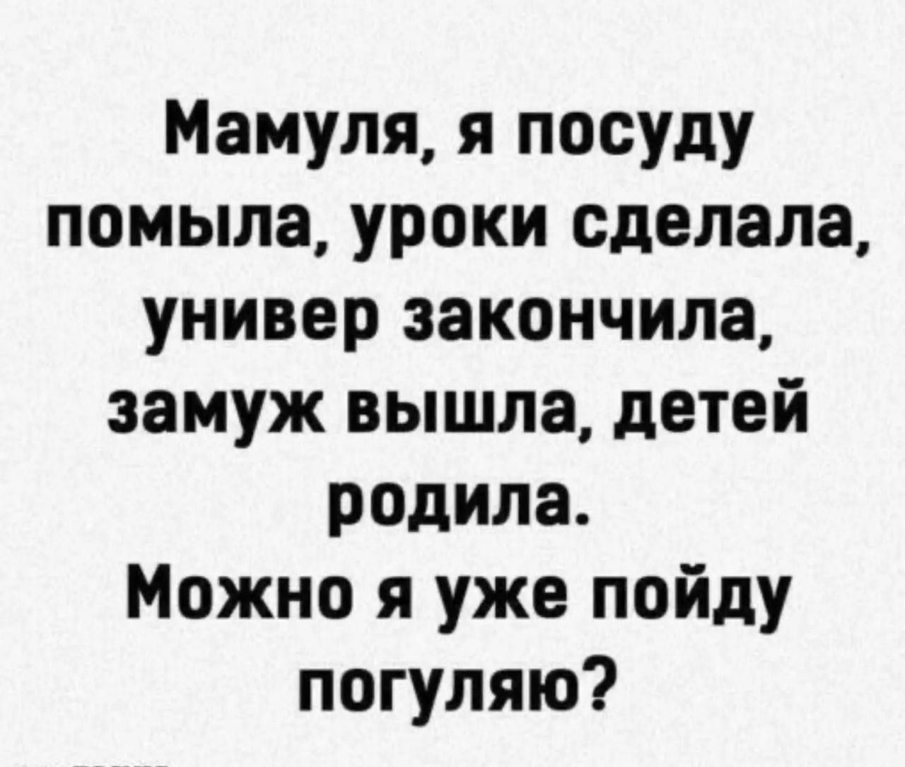 Мамуля, я посуду помыла, уроки сделала, универ закончила, замуж вышла, детей родила. Можно я уже пойду погуляю?