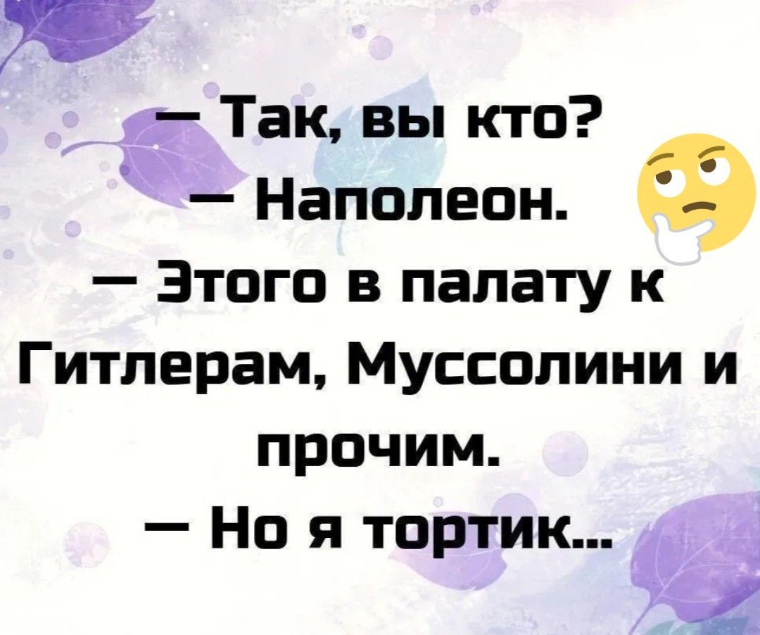 — Так, вы кто? — Наполеон. — Этого в палату к Гитлерам, Муссолини и прочим. — Но я тортик...