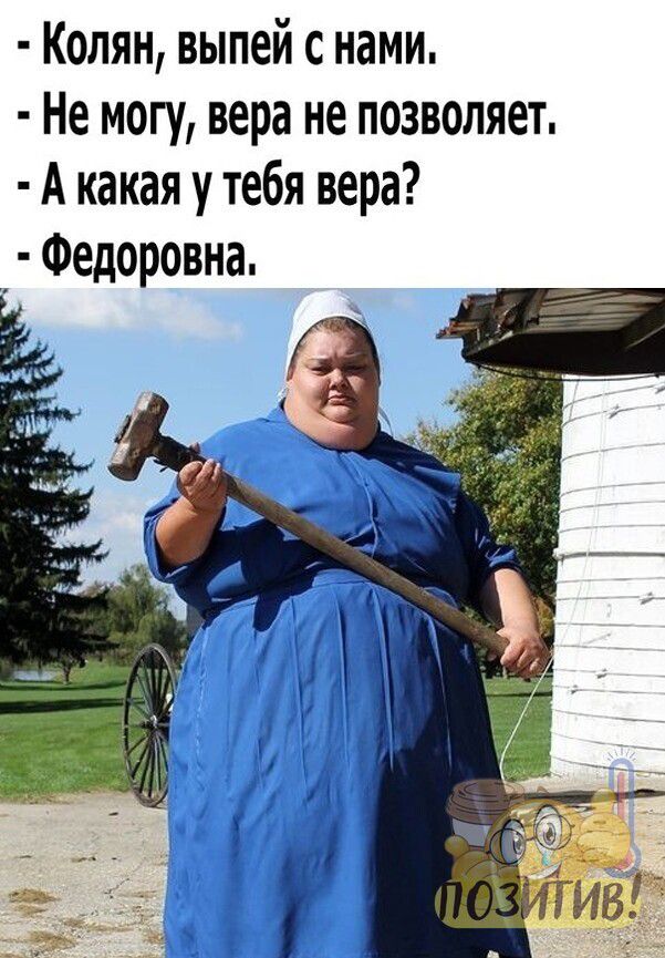- Колян, выпей с нами.
- Не могу, вера не позволяет.
- А какая у тебя вера?
- Федоровна.
ПОЗИТИВ!