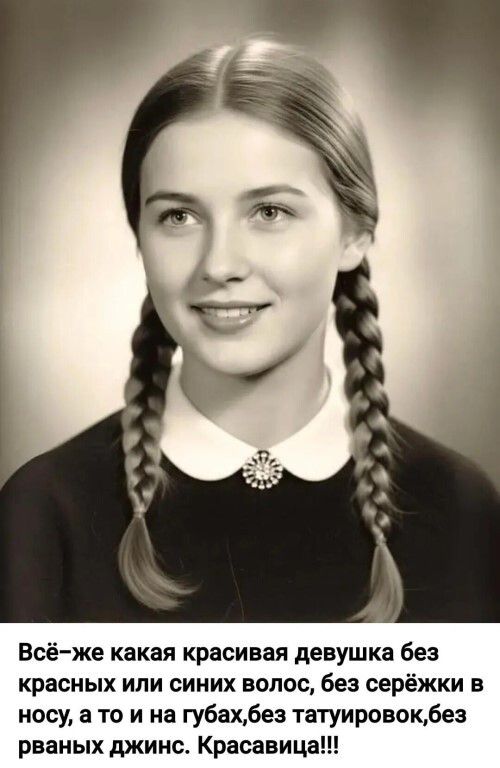 Всё-же какая красивая девушка без красных или синих волос, без серёжки в носу, а то и на губах,без татуировок,без рваных джинс. Красавица!!!