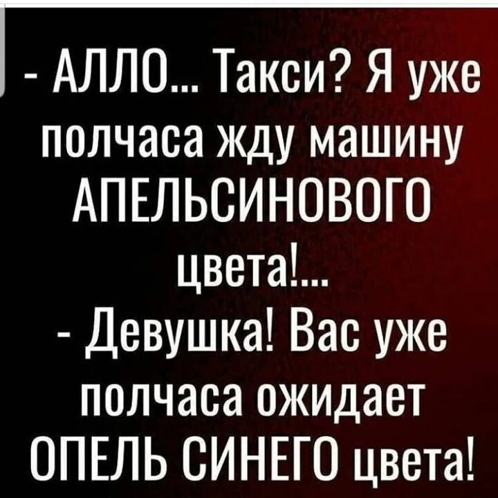 АЛЛО... Такси? Я уже полчаса жду машину АПЕЛЬСИНОВОГО цвета!... - Девушка! Вас уже полчаса ожидает ОПЕЛЬ СИНЕГО цвета!
