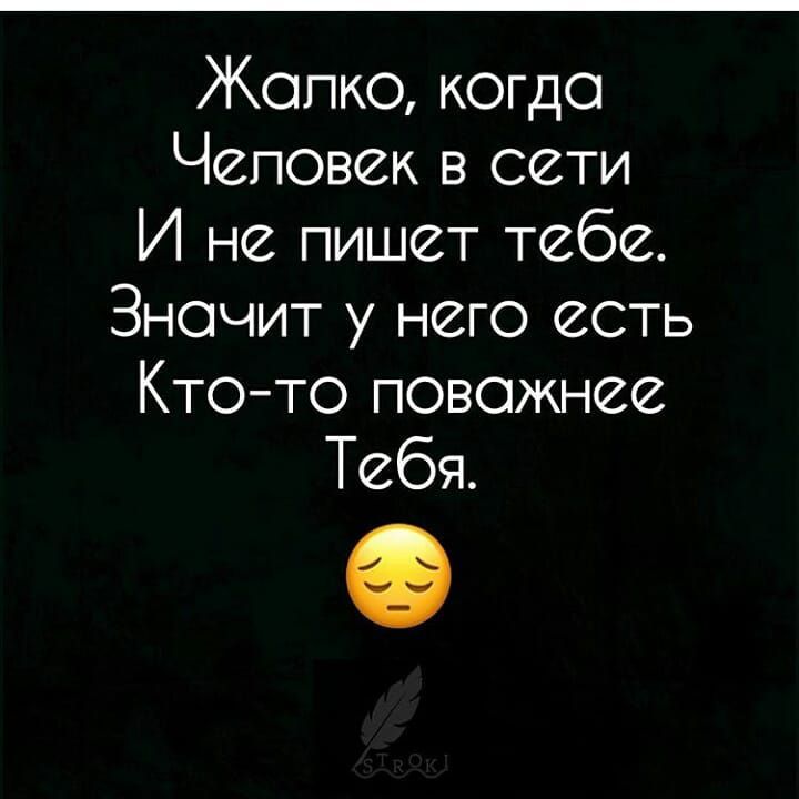 Жалко, когда Человек в сети И не пишет тебе. Значит у него есть Кто-то поважнее Тебя.