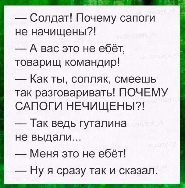 Солдат Почему сапоги не начищены А вас это не ебёт товарищ командир _ Как ты соппяк смеешь так разговаривать ПОЧЕМУ САПОГИ НЕЧИЩЕНЫ Так ведь гутапина не выдали Меня это не ебёт Ну я сразу так и сказал