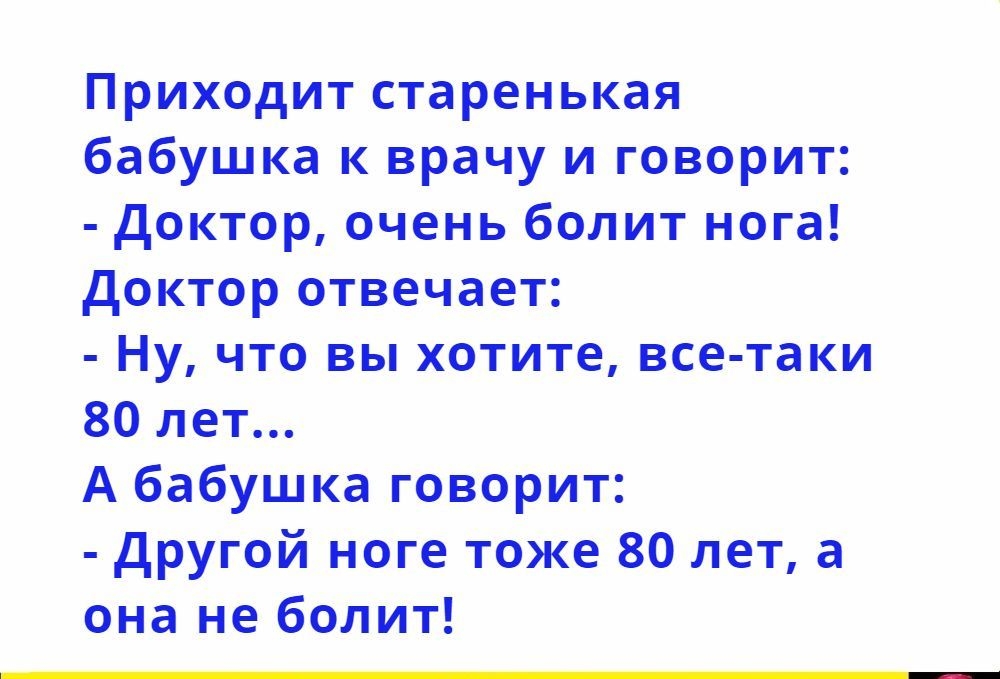 Приходит старенькая бабушка к врачу и говорит доктор очень болит нога доктор отвечает Ну что вы хотите все таки 80 лет А бабушка говорит другой ноге тоже 80 лет а она не болит