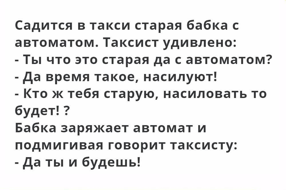 Садится в такси старая бабка с автоматом Таксист удивлено Ты что это старая да с автоматом да время такое насилуют Кто ж тебя старую насиловать то будет Бабка заряжает автомат и подмигивая говорит таксисту да ты и будешь