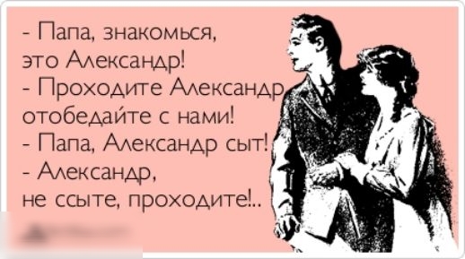 Папа знакомься это ААЕКСЗНАр Проходите ААексанАр отобедайте с нами Папа ААексанАр СЫТЪ Адександр не ссыте проходит