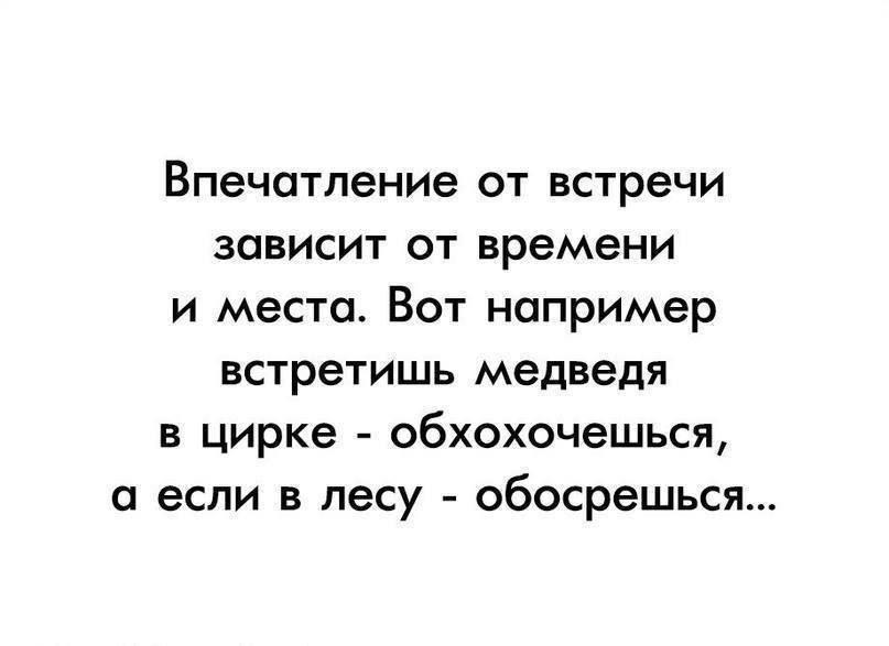Впечатление от встречи зависит от времени и место Вот например встретишь медведя в цирке обхохочешься а если в лесу обосрешься