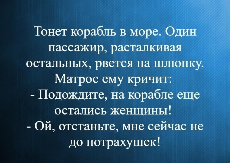 Тонет корабль в море Один пассажир расталкивая остальных рвется на шлюпку Матрос ему кричит Подождите на корабле еще остались женщины Ой отстаньте мне сейчас не до потрахушек