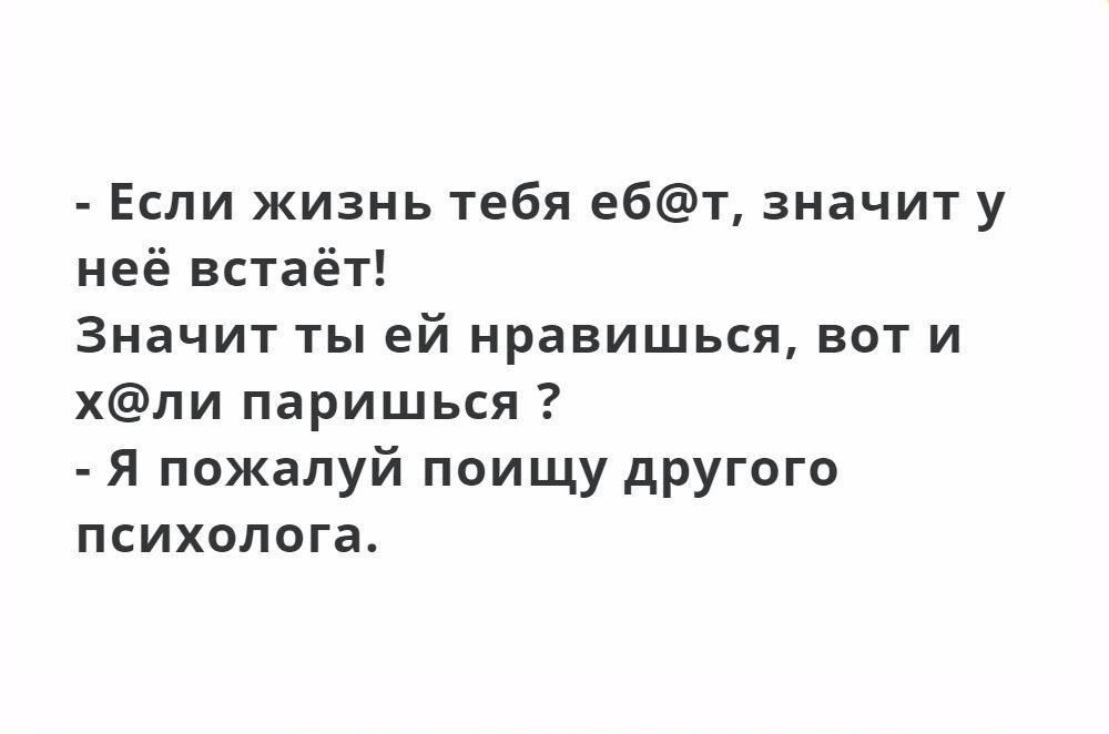 Если жизнь тебя ебт значит у неё встаёт Значит ты ей нравишься вот и хли паришься Я пожалуй поищу другого психолога