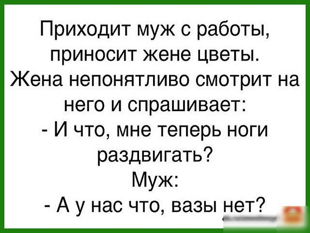 Приходит муж с работы приносит жене цветы Жена непонятливо смотрит на него и спрашивает И что мне теперь ноги раздвигать Муж А у нас что вазы нет