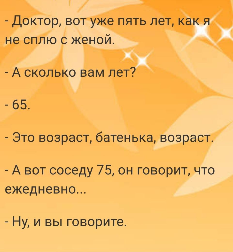 Доктор вот уже пять лет как я не сплю с женой А сколько вам лет 65 Это возраст батенька возраст А вот соседу 75 он говорит что ежедневно Ну и вы говорите