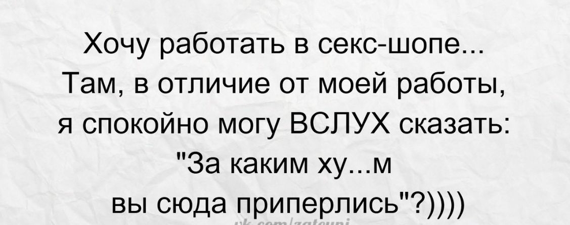 Хочу работать в секс шопе Там в отличие от моей работы я спокойно могу ВСЛУХ сказать За каким хум вы сюда приперпись