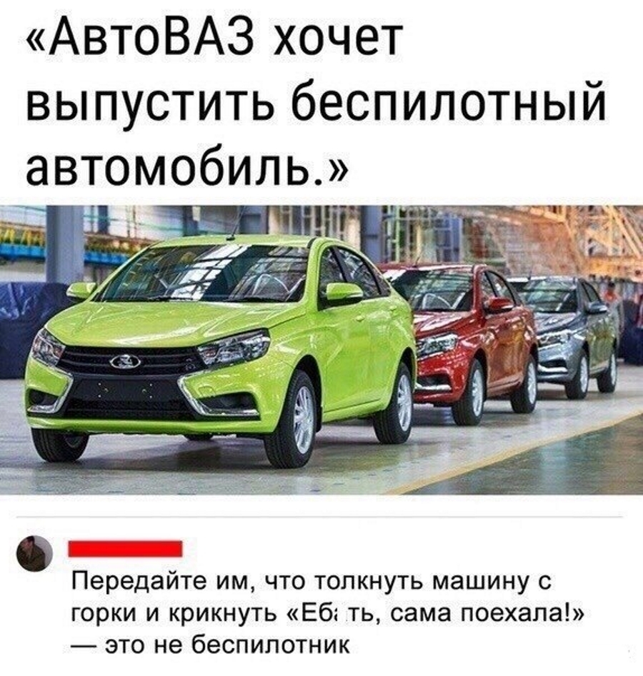 АвтоВАЗ хочет выпустить беспилотный автомобиль Передайте им что толкнуть машину с горки и крикнуть Еб ть сама поехала это не беспилотник