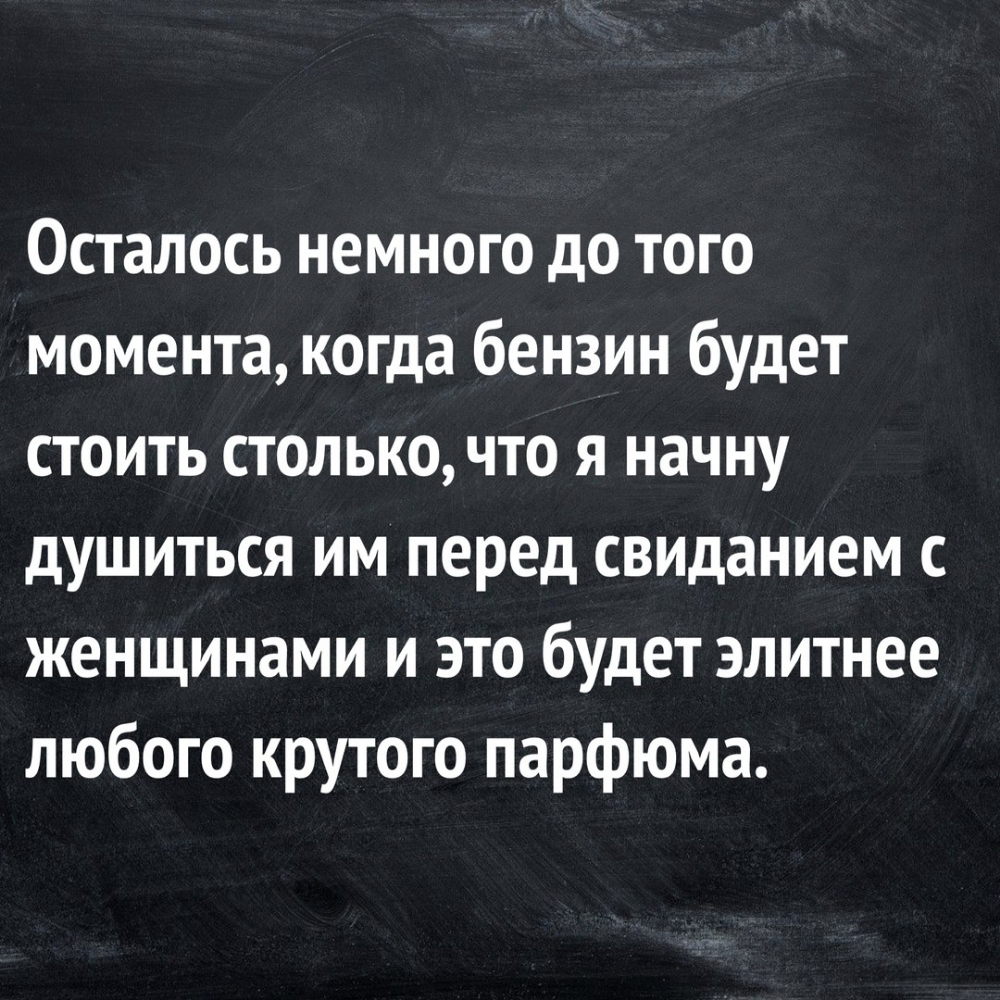 Осталось немного до того момента когда бензин будет стоить столько что я начну душиться им перед свиданием с женщинами и это будет элитнее любого крутого парфюма