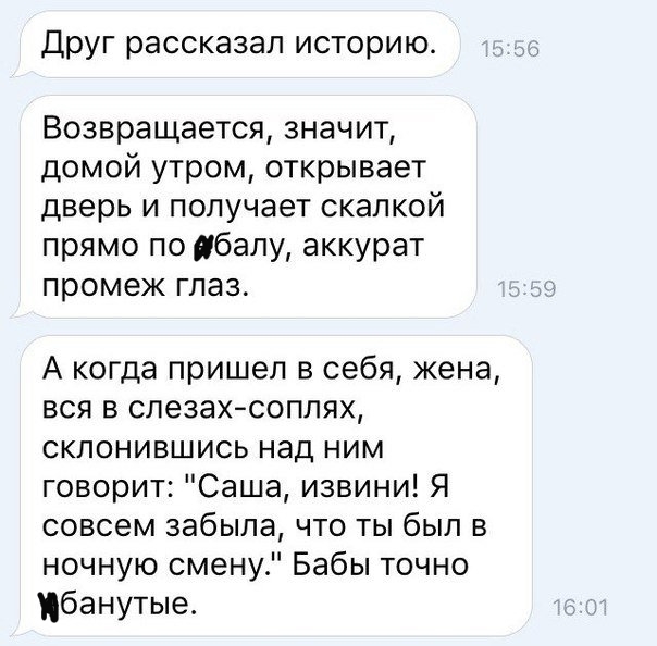 Друг рассказал историю Возвращается значит домой утром открывает дверь и получает скалкой прямо по абалу аккурат промеж глаз А когда пришел в себя кена вся в слезахсоплях склонившись над ним говорит Саша извини Я совсем забыла что ты был в ночную смену Бабы точно банутые