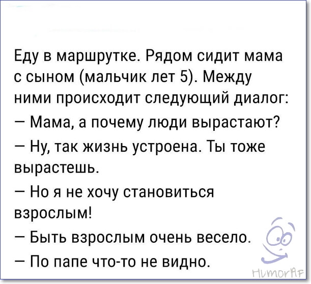 Еду в маршрутке Рядом сидит мама с сыном мальчик лет 5 Между ними происходит следующий диалог Мама а почему люди вырастают Ну так жизнь устроена Ты тоже вырастешь Но я не хочу становиться взрослым _ БЫТЬ ВЗРОСЛЫМ ОЧЕНЬ весело _ ПО ПЗПЕ ЧТОТО НЕ ВИДНО